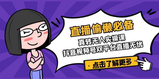 直播偷懒必备！真转无人实操课，抖音视频号双平台直播无忧