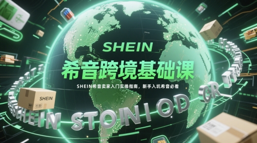 希音跨境基础课，SHEIN希音卖家入门实操指南，新手入坑希音必看