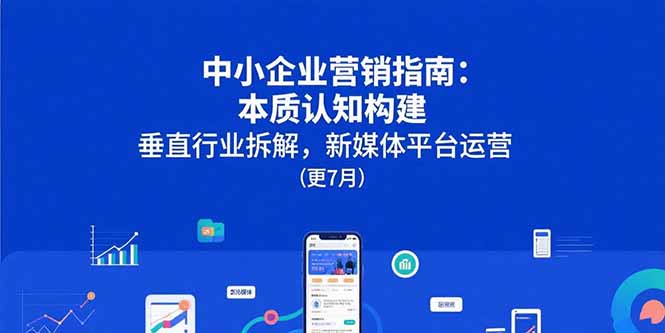 中小企业营销指南：本质认知构建，垂直行业拆解，新媒体平台运营(更7月