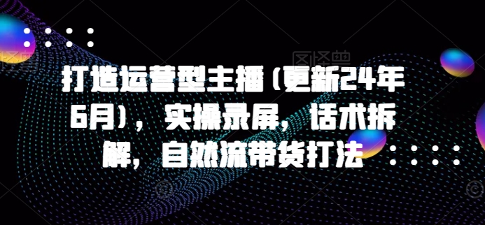 打造运营型主播(更新25年7月)，实操录屏，话术拆解，自然流带货打法