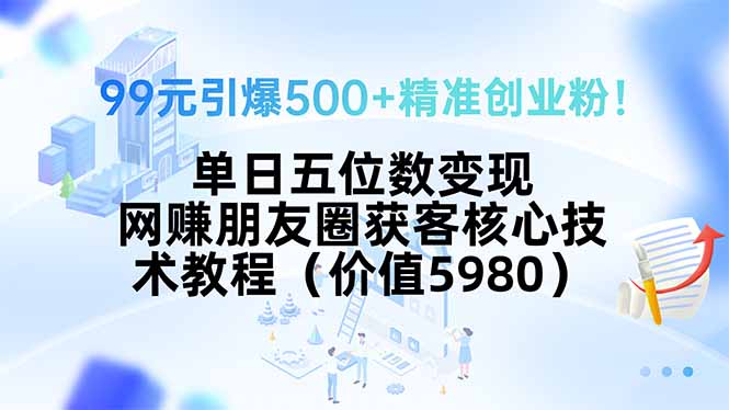 99元引爆500+精准创业粉！单日五位数变现，网赚朋友圈获客核心技术教程