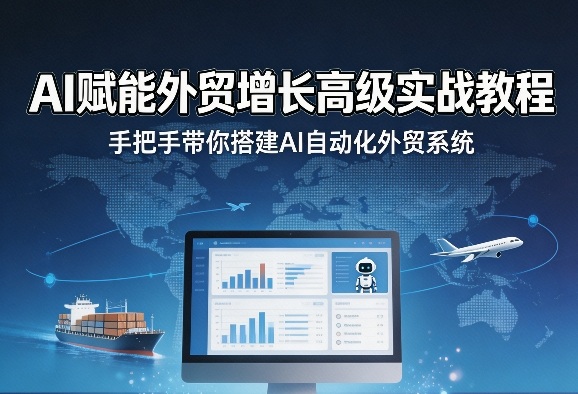 AI赋能外贸增长高级实战教程,手把手带你搭建AI自动化外贸系统