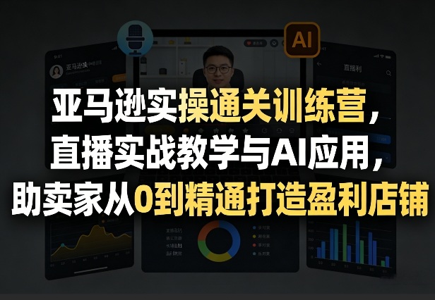 亚马逊实操通关训练营，直播实战教学与AI应用，助卖家从0到精通打造盈利店铺（更新4月29日）