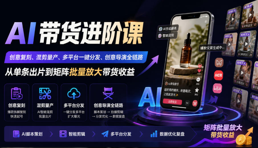 AI带货进阶课|创意复刻、混剪量产、多平台一键分发、创意导演全链路,从单条出片到矩阵批量放大带货收益