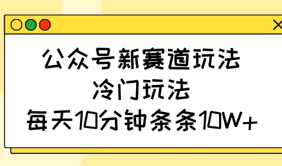 公众号新赛道玩法，冷门玩法，每天10分钟条条10W+,公众号新赛道玩法，冷门玩法，每天10分钟条条10W+,公众,赛道,玩法,第1张