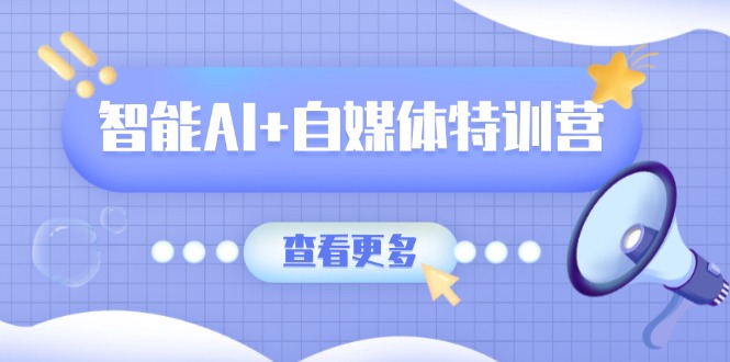 智能AI+自媒体特训营：涵盖文本创作、图像创作、视频创作和职场办公几大类