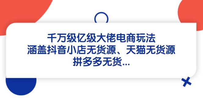 千万级亿级大佬电商玩法：涵盖抖音小店无货源、天猫无货源、拼多多无货