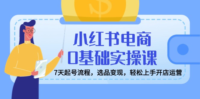 小红书电商0基础实操课，7天起号流程，选品变现，轻松上手开店运营,如何,笔记,怎么,第1张