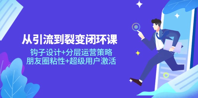从引流到裂变闭环课：钩子设计+分层运营策略，朋友圈粘性+超级用户激活