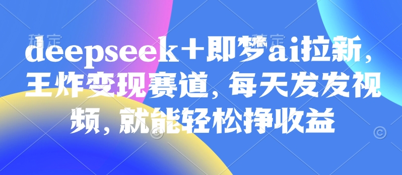 原客单价998的deepseek+即梦ai拉新，王炸变现赛道，每天发发视频，就能轻松挣收益,原客单价998的deepseek+即梦ai拉新，王炸变现赛道，每天发发视频，就能轻松挣收益,视频,赛道,收益,第1张