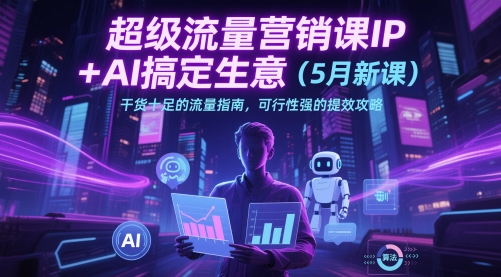 超级流量营销课IP+AI搞定生意(5月新课)干货十足的流量指南，可行性强的提效攻略