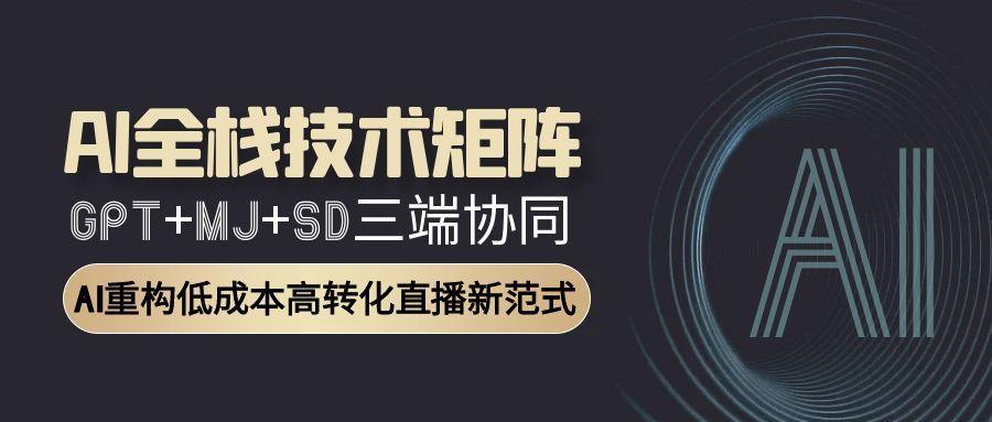 AI全栈技术矩阵：GPT+MJ+SD三端协同，AI重构低成本高转化直播新范式