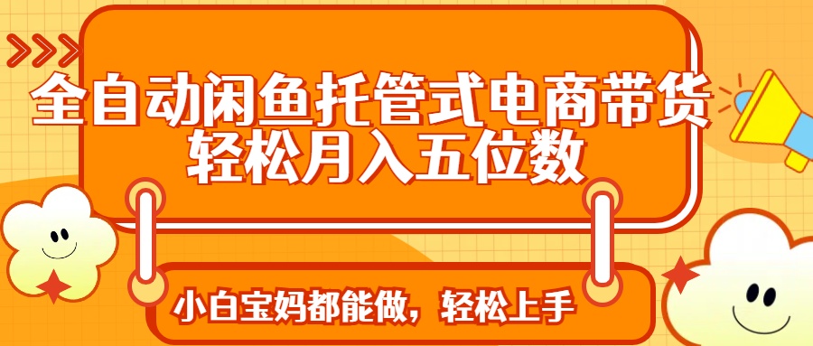 全自动闲鱼托管式电商带货 轻松实现月入五位数