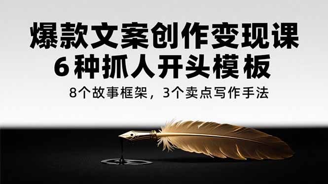 爆款文案创作变现课，6种抓人开头模板，8个故事框架，3个卖点写作手法