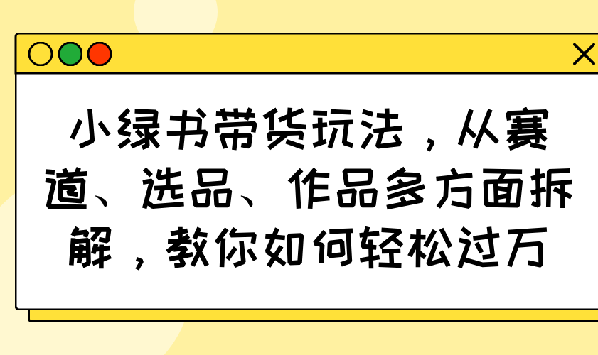 小绿书带货玩法，从赛道、选品、作品多方面拆解，教你如何轻松过万