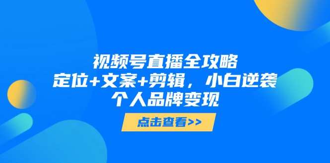 视频号直播全攻略，定位+文案+剪辑，小白逆袭个人品牌变现