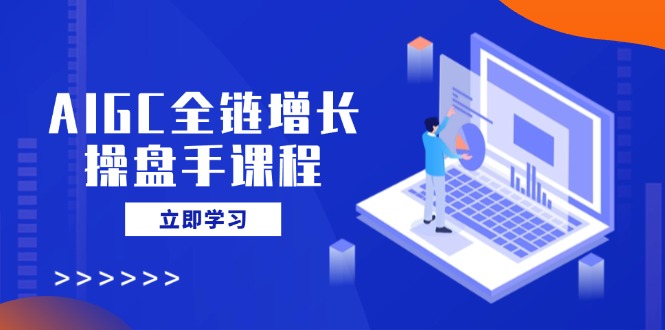 AIGC全链增长操盘手课程，从AI基础到私有化应用，轻松驾驭AI助力营销,文案,批量,AI,第1张