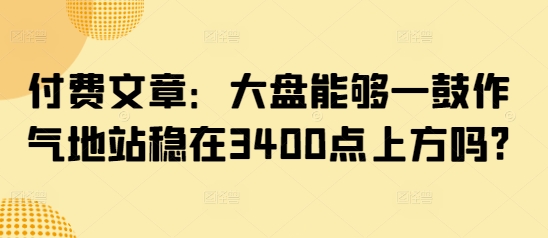 付费文章：大盘能够一鼓作气地站稳在3400点上方吗?,付费文章：大盘能够一鼓作气地站稳在3400点上方吗?,3400点,大盘,文章,第1张